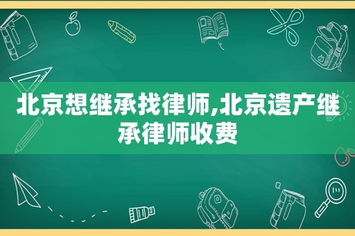 北京想繼承找律師,北京遺產繼承律師收費