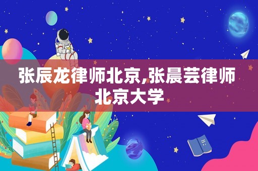 張辰龍律師北京,張晨蕓律師 北京大學
