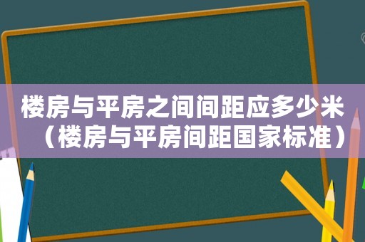 樓房與平房之間間距應多少米（樓房與平房間距國家標準）