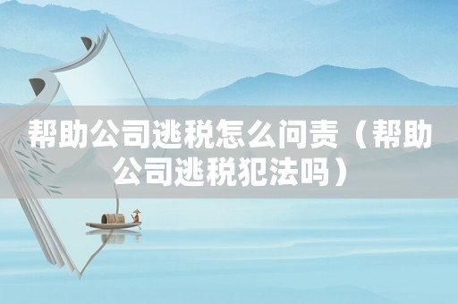 幫助公司逃稅怎么問責（幫助公司逃稅犯法嗎）