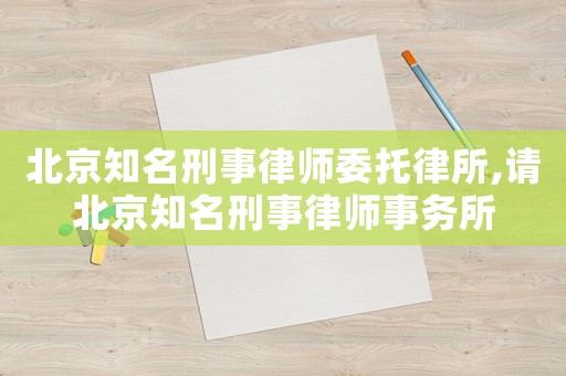 北京知名刑事律師委托律所,請北京知名刑事律師事務所