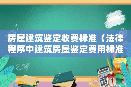 房屋建筑鑒定收費標準（法律程序中建筑房屋鑒定費用標準）