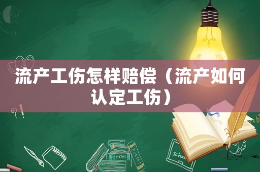 流產工傷怎樣賠償（流產如何認定工傷）