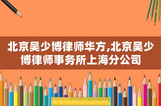 北京吳少博律師華方,北京吳少博律師事務所上海分公司