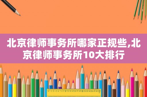 北京律師事務所哪家正規些,北京律師事務所10大排行