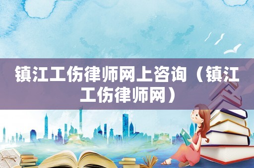 鎮江工傷律師網上咨詢（鎮江工傷律師網）