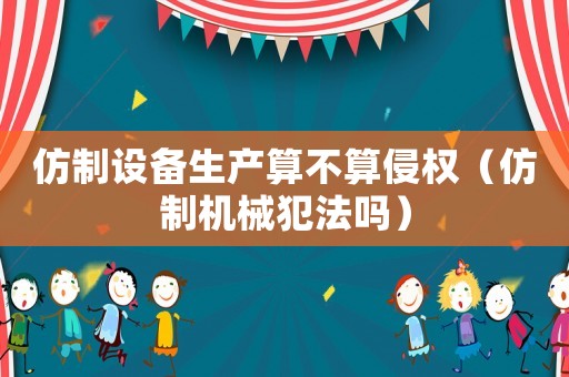 仿制設(shè)備生產(chǎn)算不算侵權(quán)（仿制機(jī)械犯法嗎）