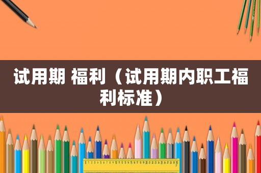 試用期 福利（試用期內職工福利標準）