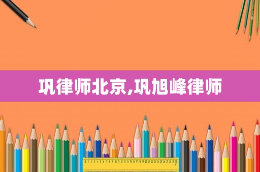 鞏律師北京,鞏旭峰律師