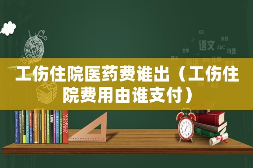 工傷住院醫藥費誰出（工傷住院費用由誰支付）