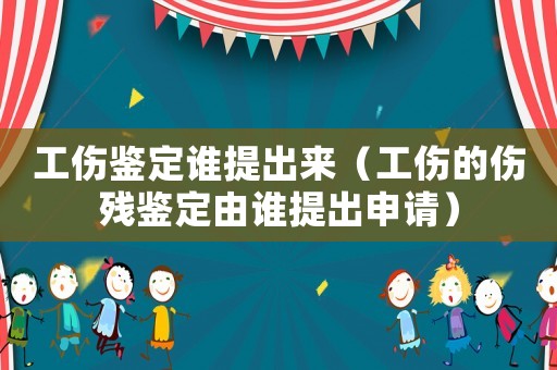 工傷鑒定誰提出來（工傷的傷殘鑒定由誰提出申請）