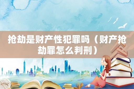 搶劫是財產性犯罪嗎（財產搶劫罪怎么判刑）