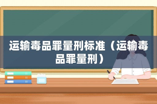 運輸毒品罪量刑標(biāo)準(zhǔn)（運輸毒品罪量刑）