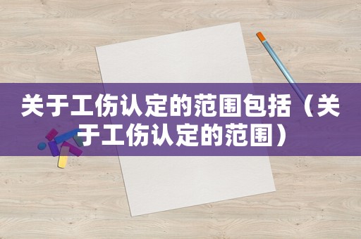 關于工傷認定的范圍包括（關于工傷認定的范圍）