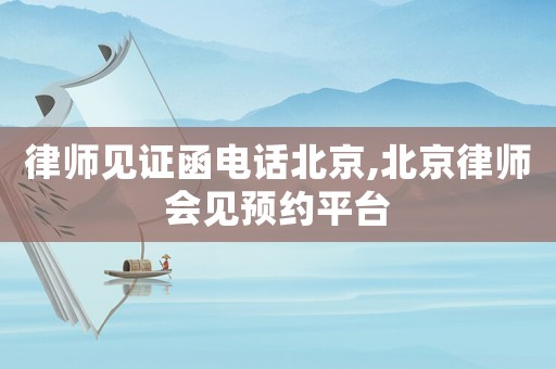 律師見證函電話北京,北京律師會見預約平臺