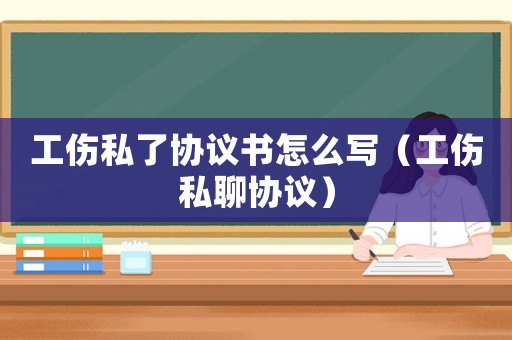 工傷私了協議書怎么寫（工傷私聊協議）