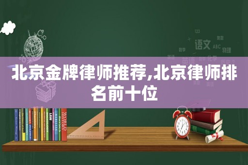 北京金牌律師推薦,北京律師排名前十位