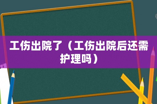 工傷出院了（工傷出院后還需護理嗎）