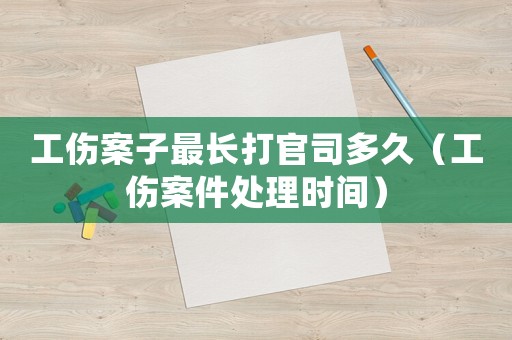工傷案子最長打官司多久（工傷案件處理時(shí)間）