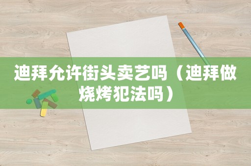 迪拜允許街頭賣藝嗎（迪拜做燒烤犯法嗎）