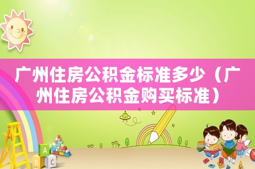 廣州住房公積金標準多少（廣州住房公積金購買標準）
