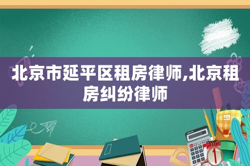 北京市延平區租房律師,北京租房糾紛律師
