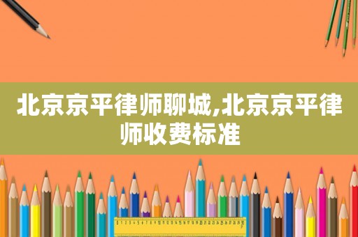 北京京平律師聊城,北京京平律師收費標準