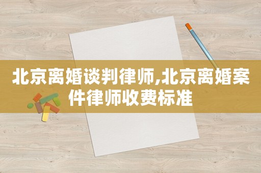 北京離婚談判律師,北京離婚案件律師收費標準