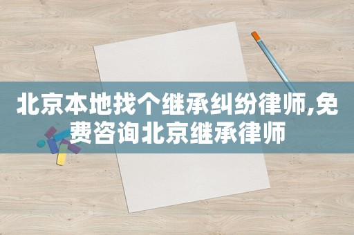 北京本地找個繼承糾紛律師,免費咨詢北京繼承律師