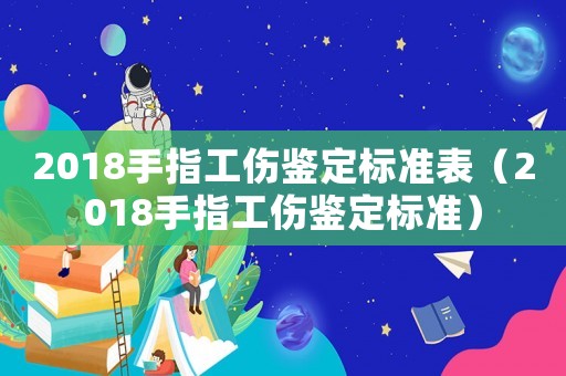 2018手指工傷鑒定標準表（2018手指工傷鑒定標準）