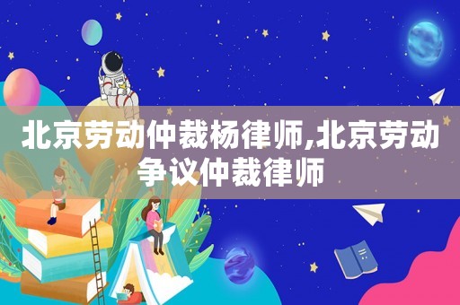 北京勞動仲裁楊律師,北京勞動爭議仲裁律師