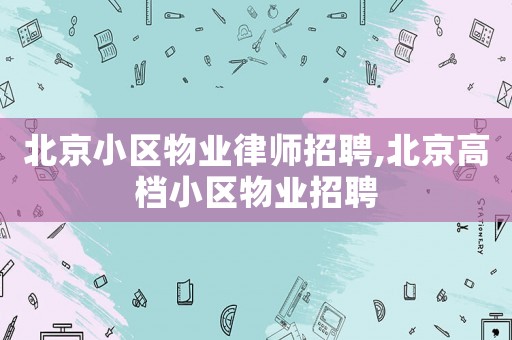 北京小區(qū)物業(yè)律師招聘,北京高檔小區(qū)物業(yè)招聘