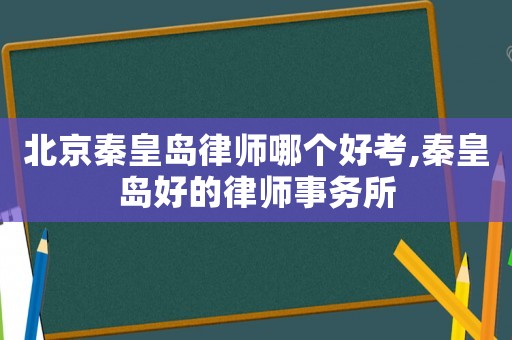 北京秦皇島律師哪個好考,秦皇島好的律師事務所