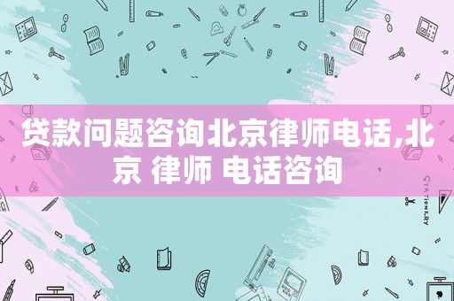 貸款問題咨詢北京律師電話,北京 律師 電話咨詢