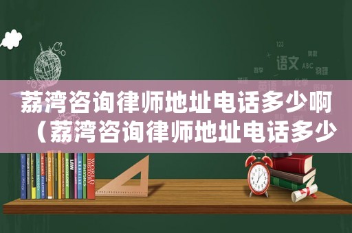 荔灣咨詢律師地址電話多少啊（荔灣咨詢律師地址電話多少）