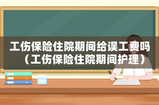工傷保險(xiǎn)住院期間給誤工費(fèi)嗎（工傷保險(xiǎn)住院期間護(hù)理）