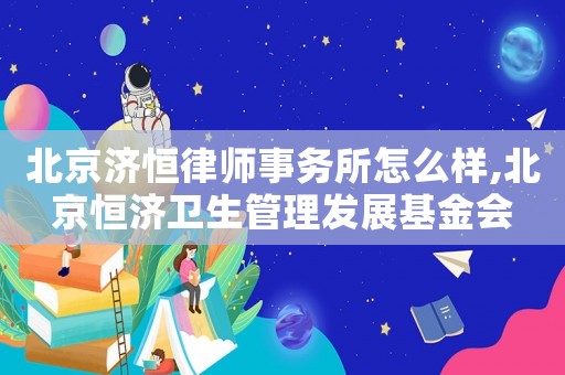 北京濟恒律師事務所怎么樣,北京恒濟衛生管理發展基金會