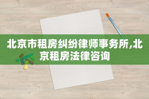 北京市租房糾紛律師事務所,北京租房法律咨詢