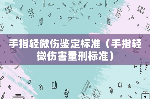 手指輕微傷鑒定標(biāo)準(zhǔn)（手指輕微傷害量刑標(biāo)準(zhǔn)）