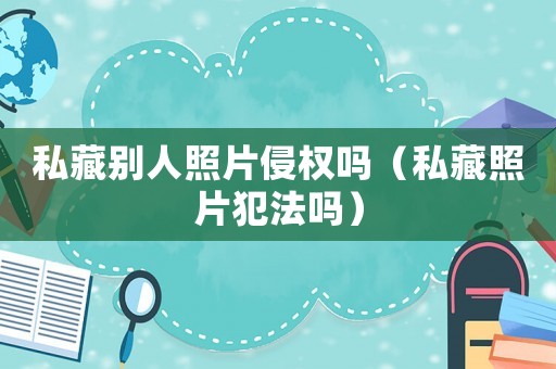 私藏別人照片侵權嗎（私藏照片犯法嗎）