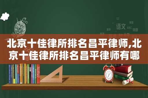 北京十佳律所排名昌平律師,北京十佳律所排名昌平律師有哪些
