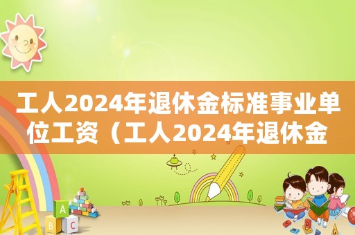 工人2024年退休金標準事業單位工資（工人2024年退休金標準）