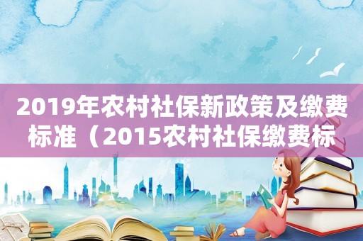 2019年農村社保新政策及繳費標準（2015農村社保繳費標準）