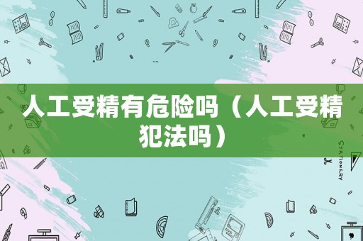 人工受精有危險嗎（人工受精犯法嗎）