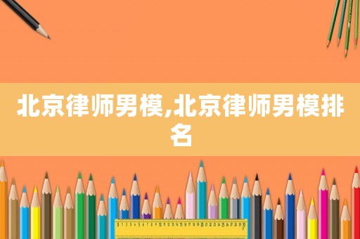 北京律師男模,北京律師男模排名