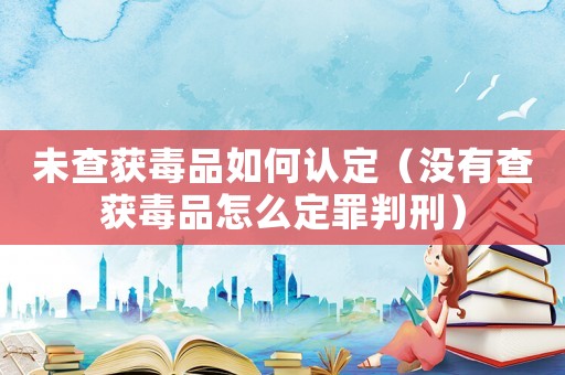 未查獲毒品如何認定（沒有查獲毒品怎么定罪判刑）