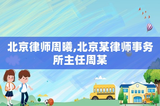 北京律師周曦,北京某律師事務所主任周某
