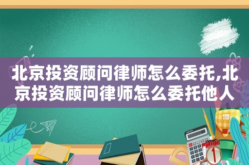北京投資顧問律師怎么委托,北京投資顧問律師怎么委托他人