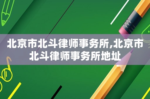 北京市北斗律師事務所,北京市北斗律師事務所地址