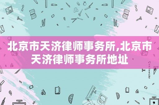 北京市天濟律師事務所,北京市天濟律師事務所地址